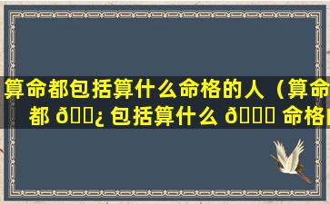 算命都包括算什么命格的人（算命都 🌿 包括算什么 🐒 命格的人呢）